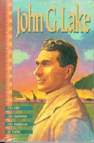 John G. Lake: His Life, His Sermons, His Boldness of Faith - Re-vived