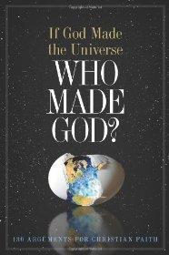 If God Made the Universe, Who Made God?: 130 Arguments for Christian Faith