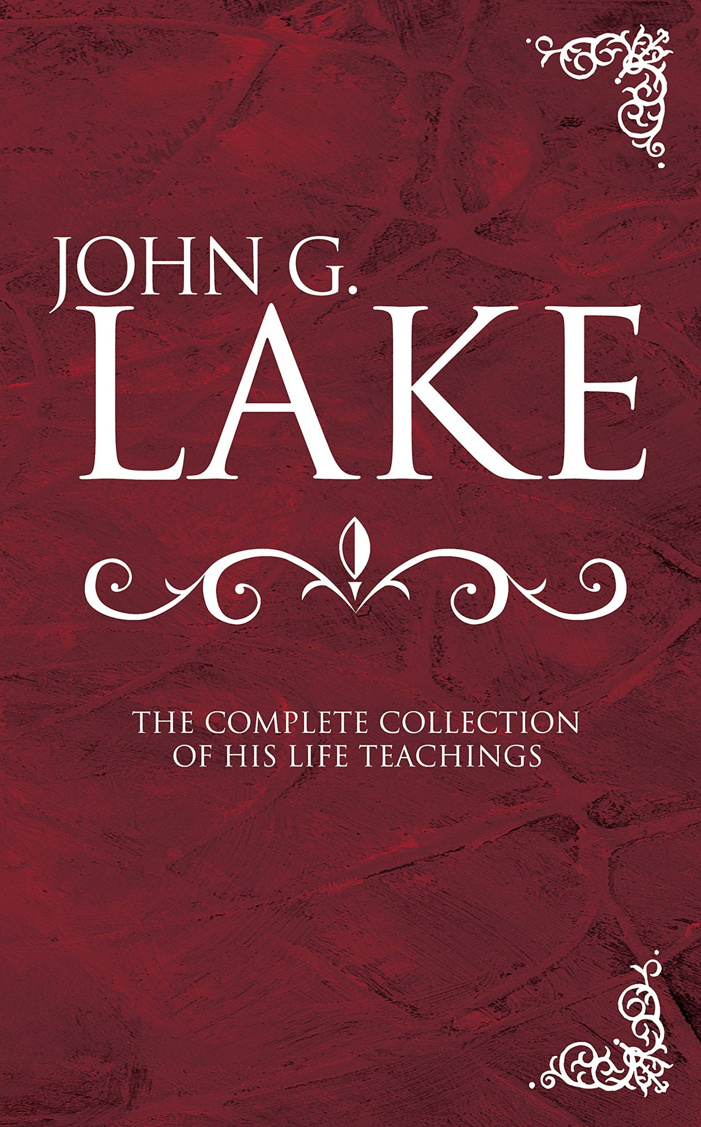 John G Lake: Complete Collection Of His Teaching - Re-vived