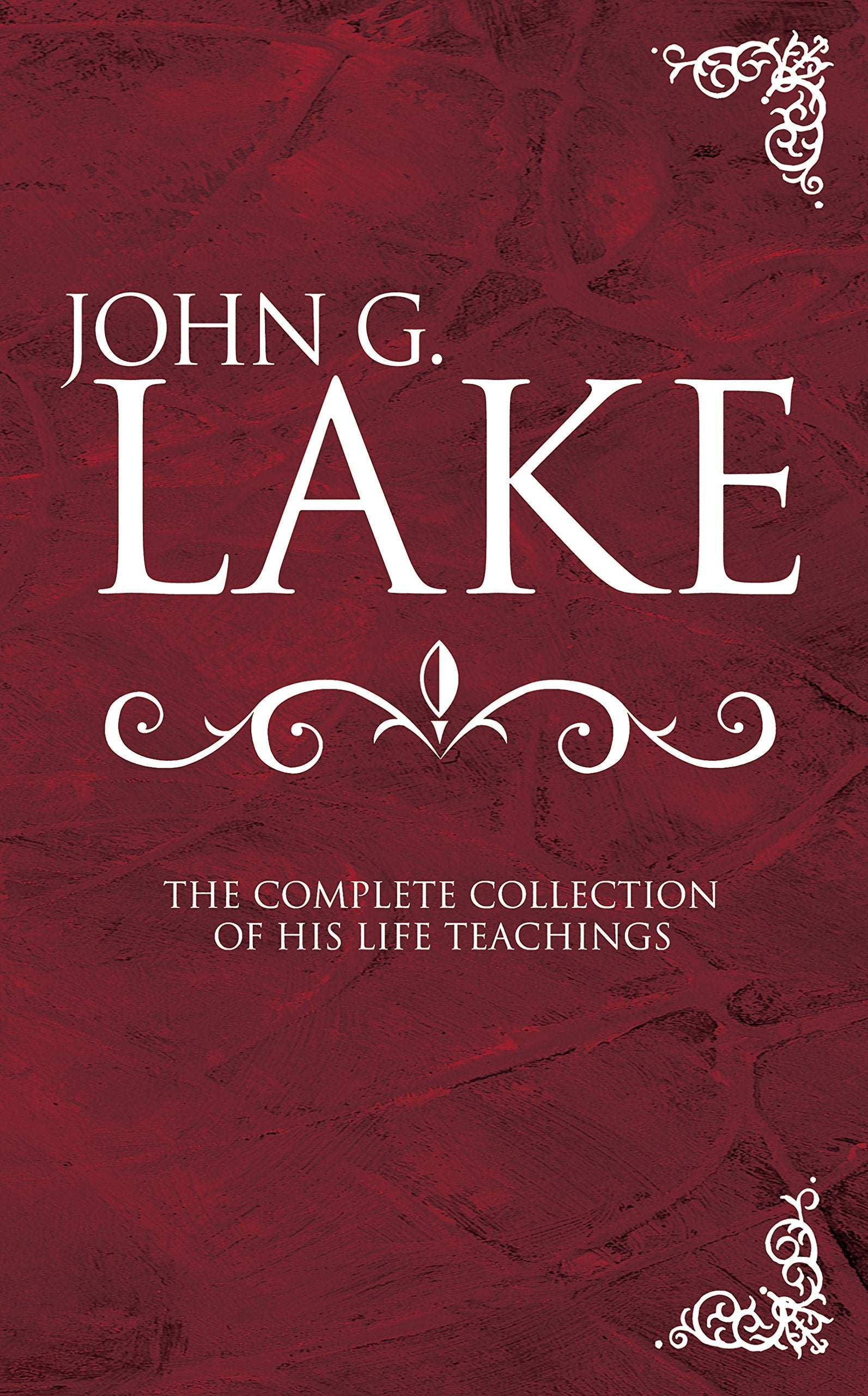 John G Lake: Complete Collection Of His Teaching - Re-vived